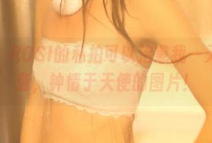 好吧，ROSI的私拍可以治愈我一天的疲惫，钟情于天使的图片！