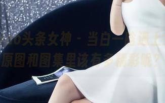 TouTiao头条女神 – 当白一晗遇上女王，原图和图集里该有多精彩呢？