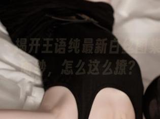 青豆客 – 揭开王语纯最新白丝图集的神秘面纱，怎么这么撩？